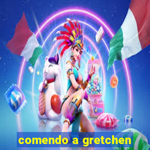 comendo a gretchen